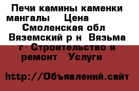 Печи камины каменки мангалы. › Цена ­ 85 000 - Смоленская обл., Вяземский р-н, Вязьма г. Строительство и ремонт » Услуги   